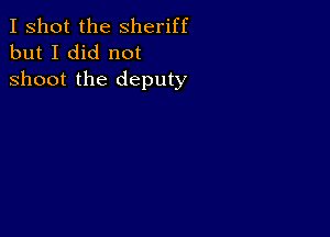 I shot the Sheriff
but I did not

shoot the deputy