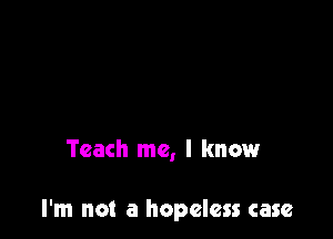 Teach me, I knmmr

I'm not a hopeless case