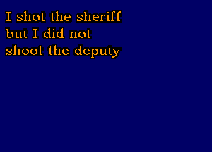 I shot the Sheriff
but I did not

shoot the deputy