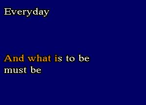 Everyday

And what is to be
must be