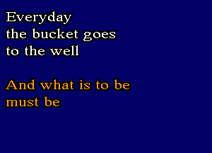 Everyday
the bucket goes
to the well

And what is to be
must be