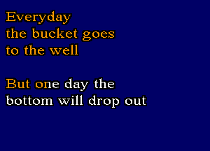 Everyday
the bucket goes
to the well

But one day the
bottom will drop out