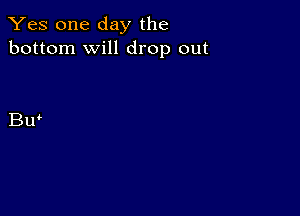 Yes one day the
bottom will drop out