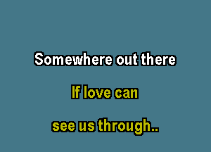 Somewhere out there

If love can

see us through..