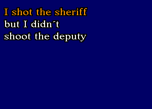 I shot the Sheriff
but I didn't

shoot the deputy