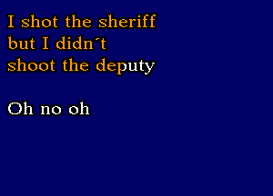 I shot the Sheriff
but I didn't
shoot the deputy

Oh no oh