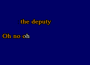 the deputy

Oh no oh