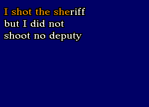 I shot the Sheriff
but I did not

shoot no deputy