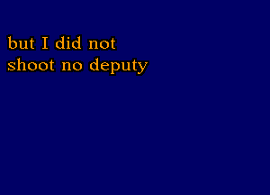 but I did not
shoot no deputy