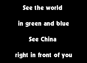 See the world
in green and blue

See China

right in ftont of you
