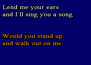 Lend me your ears
and I'll sing you a song

XVould you stand up
and walk out on me