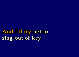 And I'll try not to
sing out of key