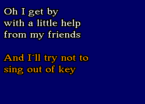 Oh I get by
with a little help
from my friends

And I'll try not to
sing out of key