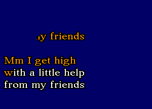 ..y friends

Mm I get high
with a little help
from my friends