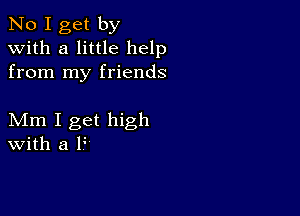 No I get by
with a little help
from my friends

Mm I get high
With a F