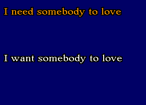 I need somebody to love

I want somebody to love