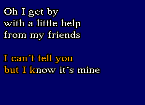 Oh I get by
with a little help
from my friends

I can't tell you
but I know its mine