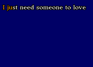 I just need someone to love