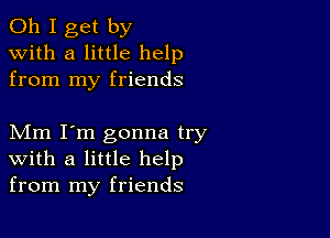 Oh I get by
with a little help
from my friends

Mm I'm gonna try
with a little help
from my friends