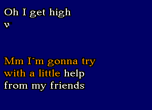 Oh I get high
v

Mm I'm gonna try
with a little help
from my friends