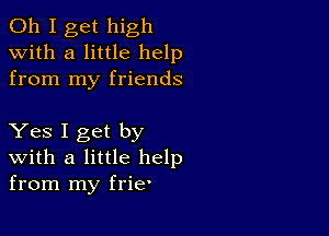 Oh I get high
with a little help
from my friends

Yes I get by
with a little help
from my frie'