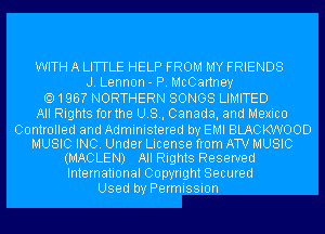 WITH A LITTLE HELP FROM MY FRIENDS
J. Lennon- P. McCartney
196? NORTHERN SONGS LIMITED
All Rights forthe U.S., Canada, and Mexico

Controlled and Administered by EMI BLACKWOOD
MUSIC INC. Under License from AW MUSIC
(MACLEN) All Rights Reserved
International Copyright Secured

Used by Permission