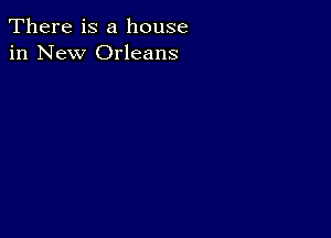 There is a house
in New Orleans