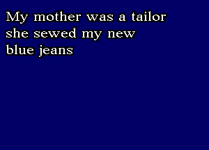 My mother was a tailor
she sewed my new
blue jeans