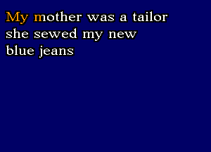 My mother was a tailor
she sewed my new
blue jeans