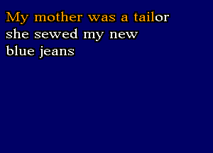 My mother was a tailor
she sewed my new
blue jeans