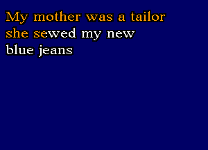 My mother was a tailor
she sewed my new
blue jeans