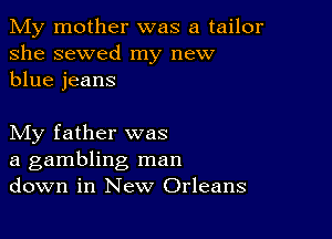 My mother was a tailor
she sewed my new
blue jeans

My father was
a gambling man
down in New Orleans