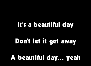 It's a beautiful day

Don't let it get away

A beautiful day... yeah
