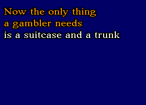 Now the only thing
a gambler needs
is a suitcase and a trunk