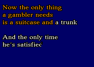 Now the only thing
a gambler needs
is a suitcase and a trunk

And the only time
he's satisfiec