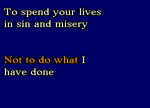 To spend your lives
in sin and misery

Not to do what I
have done