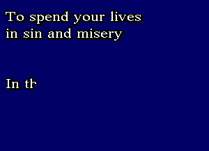 To spend your lives
in sin and misery

In tr