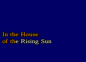 In the House
of the Rising Sun