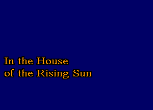 In the House
of the Rising Sun