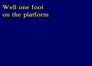 XVell one foot
on the platform