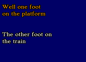 XVell one foot
on the platform

The other foot on
the train