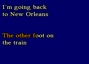 I'm going back
to New Orleans

The other foot on
the train