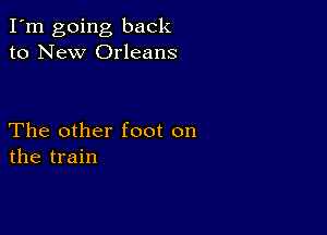 I'm going back
to New Orleans

The other foot on
the train