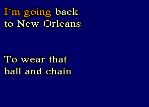 I'm going back
to New Orleans

To wear that
ball and chain