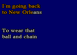 I'm going back
to New Orleans

To wear that
ball and chain