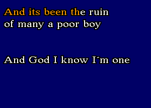 And its been the ruin
of many a poor boy

And God I know I'm one