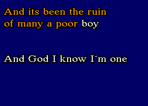 And its been the ruin
of many a poor boy

And God I know I'm one