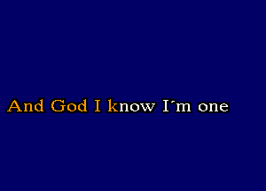 And God I know I'm one