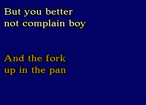 But you better
not complain boy

And the fork
up in the pan