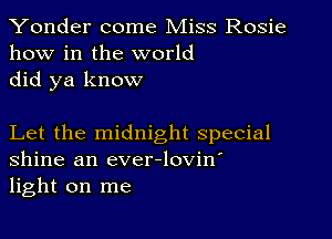 Yonder come Miss Rosie
how in the world
did ya know

Let the midnight special
Shine an ever-lovin'
light on me